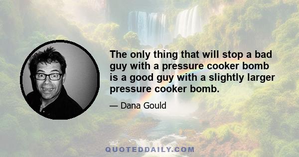 The only thing that will stop a bad guy with a pressure cooker bomb is a good guy with a slightly larger pressure cooker bomb.