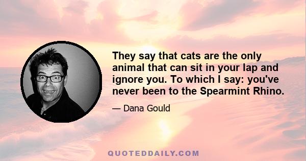 They say that cats are the only animal that can sit in your lap and ignore you. To which I say: you've never been to the Spearmint Rhino.