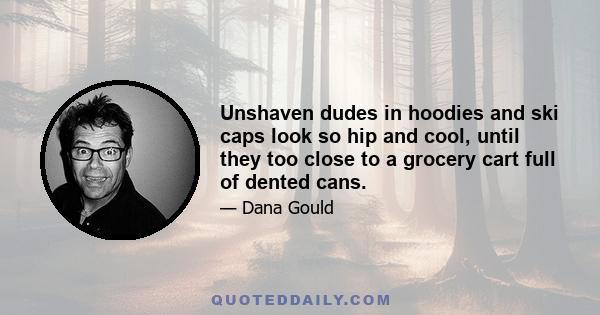 Unshaven dudes in hoodies and ski caps look so hip and cool, until they too close to a grocery cart full of dented cans.