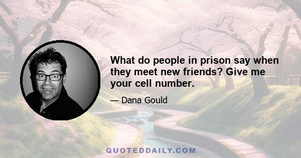 What do people in prison say when they meet new friends? Give me your cell number.