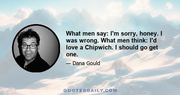 What men say: I'm sorry, honey. I was wrong. What men think: I'd love a Chipwich. I should go get one.