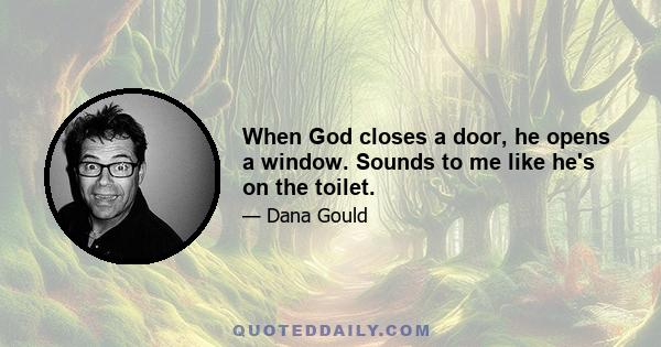 When God closes a door, he opens a window. Sounds to me like he's on the toilet.