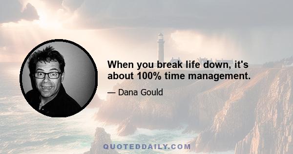 When you break life down, it's about 100% time management.