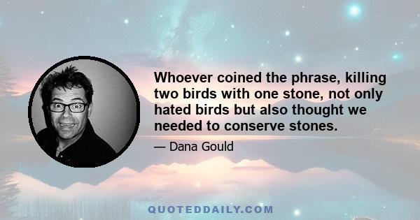 Whoever coined the phrase, killing two birds with one stone, not only hated birds but also thought we needed to conserve stones.