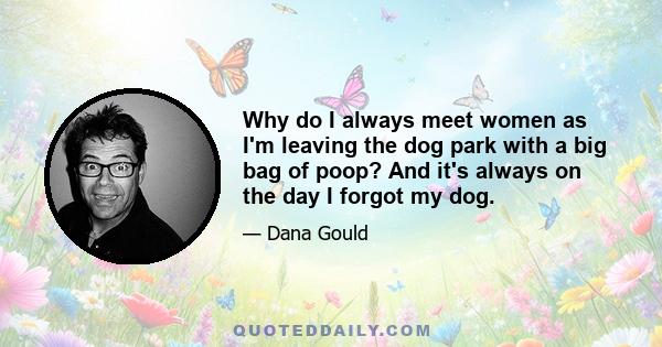 Why do I always meet women as I'm leaving the dog park with a big bag of poop? And it's always on the day I forgot my dog.