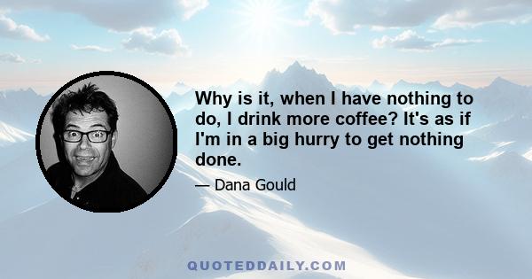 Why is it, when I have nothing to do, I drink more coffee? It's as if I'm in a big hurry to get nothing done.