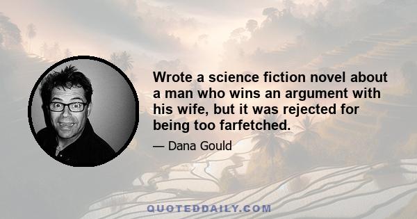 Wrote a science fiction novel about a man who wins an argument with his wife, but it was rejected for being too farfetched.