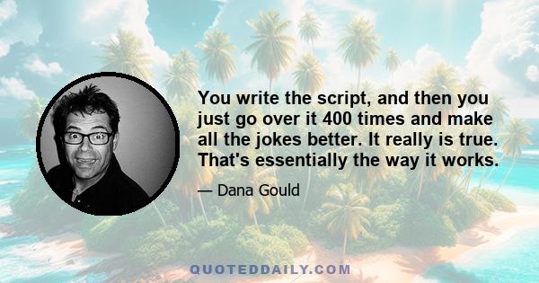 You write the script, and then you just go over it 400 times and make all the jokes better. It really is true. That's essentially the way it works.