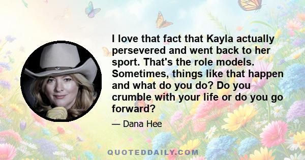 I love that fact that Kayla actually persevered and went back to her sport. That's the role models. Sometimes, things like that happen and what do you do? Do you crumble with your life or do you go forward?