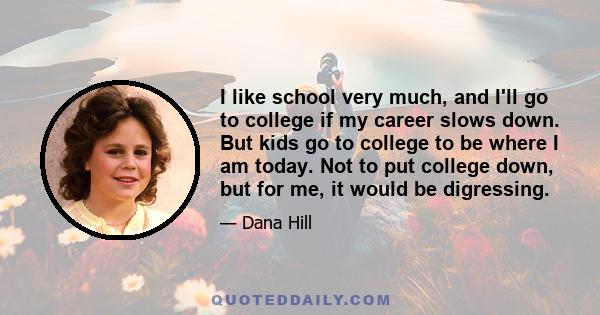 I like school very much, and I'll go to college if my career slows down. But kids go to college to be where I am today. Not to put college down, but for me, it would be digressing.