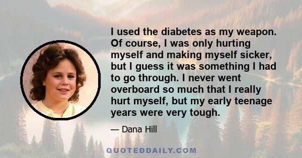 I used the diabetes as my weapon. Of course, I was only hurting myself and making myself sicker, but I guess it was something I had to go through. I never went overboard so much that I really hurt myself, but my early