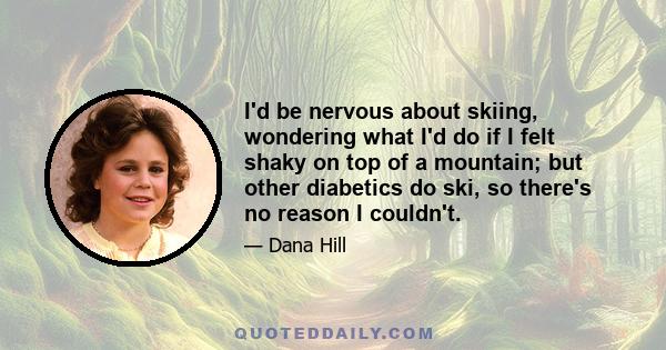 I'd be nervous about skiing, wondering what I'd do if I felt shaky on top of a mountain; but other diabetics do ski, so there's no reason I couldn't.