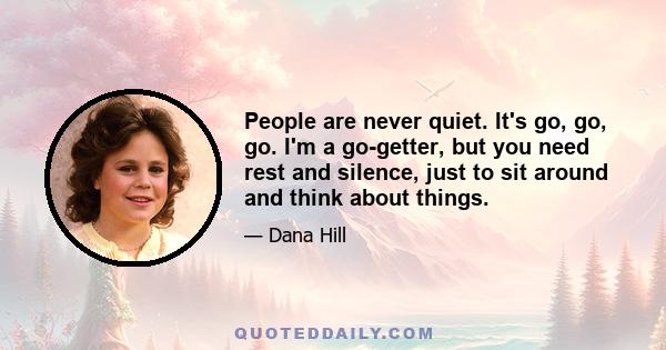 People are never quiet. It's go, go, go. I'm a go-getter, but you need rest and silence, just to sit around and think about things.