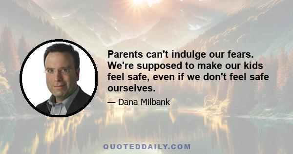 Parents can't indulge our fears. We're supposed to make our kids feel safe, even if we don't feel safe ourselves.