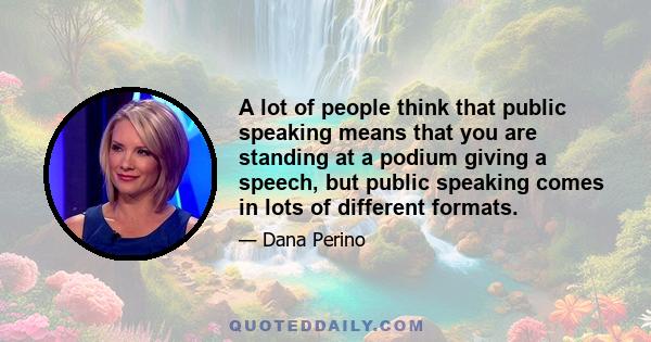 A lot of people think that public speaking means that you are standing at a podium giving a speech, but public speaking comes in lots of different formats.