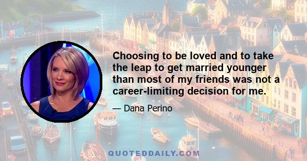 Choosing to be loved and to take the leap to get married younger than most of my friends was not a career-limiting decision for me.