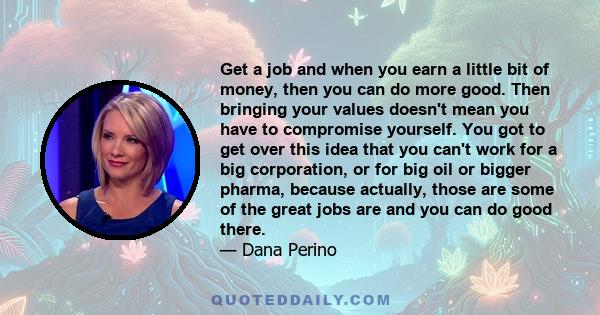 Get a job and when you earn a little bit of money, then you can do more good. Then bringing your values doesn't mean you have to compromise yourself. You got to get over this idea that you can't work for a big