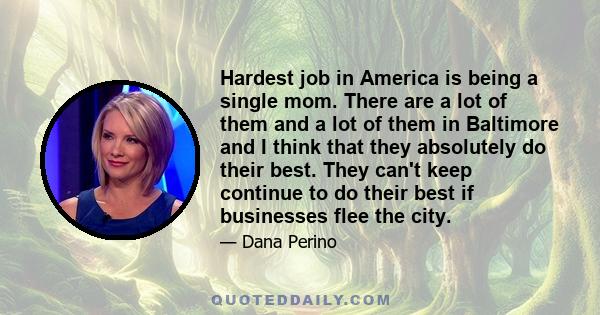 Hardest job in America is being a single mom. There are a lot of them and a lot of them in Baltimore and I think that they absolutely do their best. They can't keep continue to do their best if businesses flee the city.