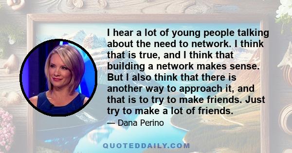 I hear a lot of young people talking about the need to network. I think that is true, and I think that building a network makes sense. But I also think that there is another way to approach it, and that is to try to