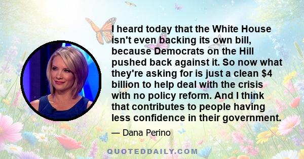 I heard today that the White House isn't even backing its own bill, because Democrats on the Hill pushed back against it. So now what they're asking for is just a clean $4 billion to help deal with the crisis with no