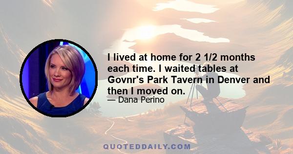 I lived at home for 2 1/2 months each time. I waited tables at Govnr's Park Tavern in Denver and then I moved on.