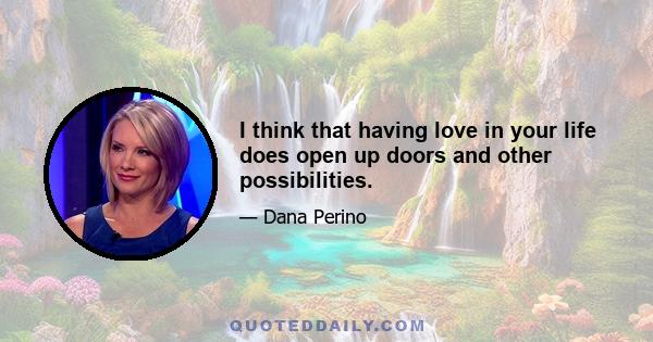 I think that having love in your life does open up doors and other possibilities.