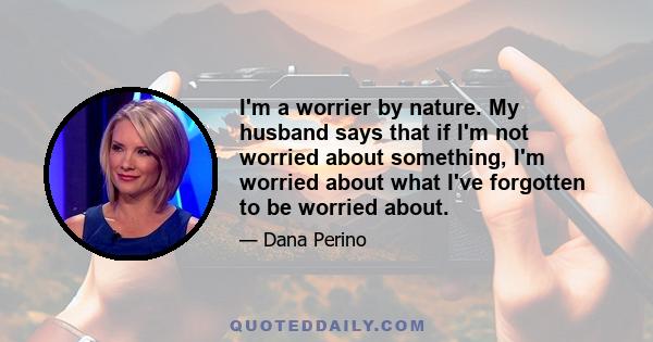 I'm a worrier by nature. My husband says that if I'm not worried about something, I'm worried about what I've forgotten to be worried about.