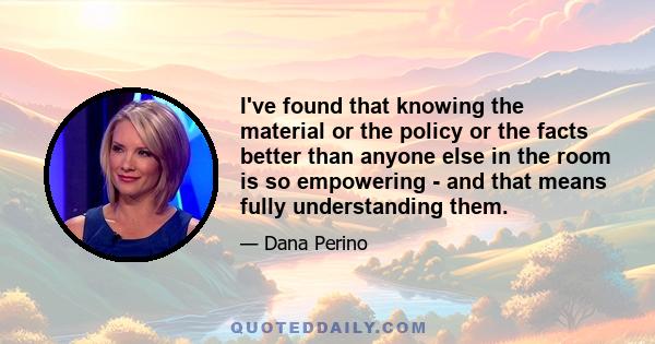 I've found that knowing the material or the policy or the facts better than anyone else in the room is so empowering - and that means fully understanding them.