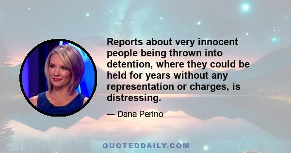 Reports about very innocent people being thrown into detention, where they could be held for years without any representation or charges, is distressing.