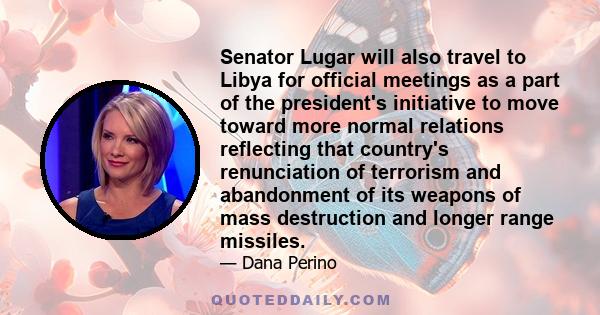 Senator Lugar will also travel to Libya for official meetings as a part of the president's initiative to move toward more normal relations reflecting that country's renunciation of terrorism and abandonment of its