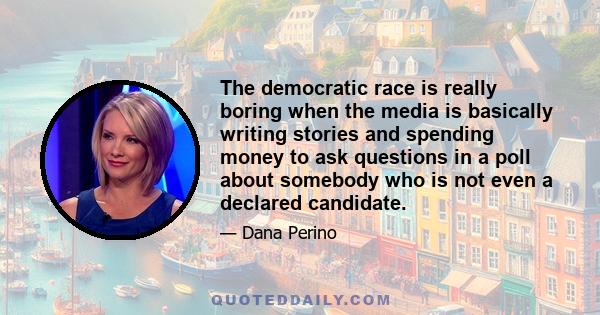 The democratic race is really boring when the media is basically writing stories and spending money to ask questions in a poll about somebody who is not even a declared candidate.