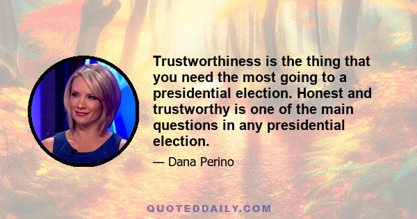 Trustworthiness is the thing that you need the most going to a presidential election. Honest and trustworthy is one of the main questions in any presidential election.