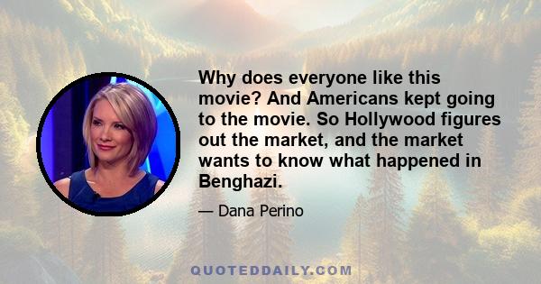 Why does everyone like this movie? And Americans kept going to the movie. So Hollywood figures out the market, and the market wants to know what happened in Benghazi.