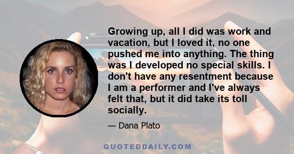 Growing up, all I did was work and vacation, but I loved it, no one pushed me into anything. The thing was I developed no special skills. I don't have any resentment because I am a performer and I've always felt that,