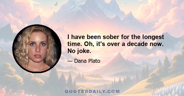 I have been sober for the longest time. Oh, it's over a decade now. No joke.