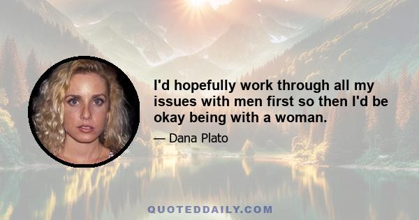 I'd hopefully work through all my issues with men first so then I'd be okay being with a woman.