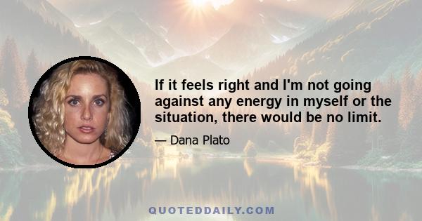 If it feels right and I'm not going against any energy in myself or the situation, there would be no limit.