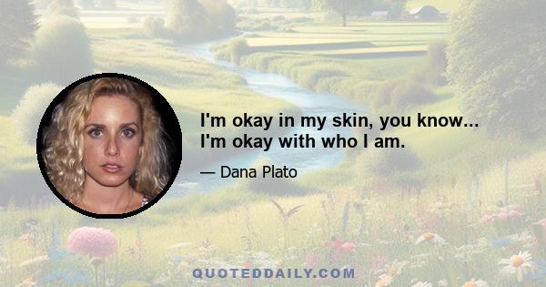 I'm okay in my skin, you know... I'm okay with who I am.