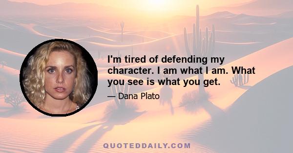 I'm tired of defending my character. I am what I am. What you see is what you get.