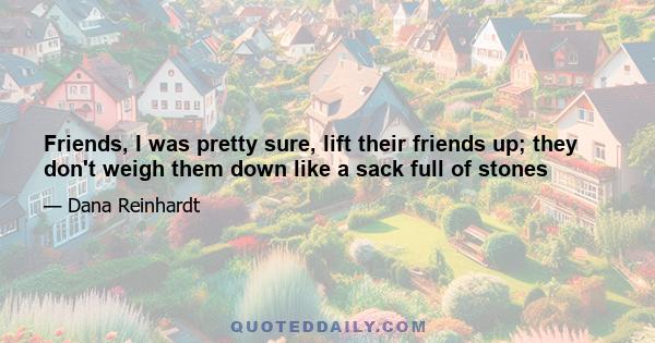 Friends, I was pretty sure, lift their friends up; they don't weigh them down like a sack full of stones