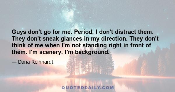 Guys don't go for me. Period. I don't distract them. They don't sneak glances in my direction. They don't think of me when I'm not standing right in front of them. I'm scenery. I'm background.