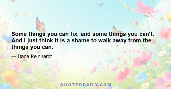 Some things you can fix, and some things you can't. And I just think it is a shame to walk away from the things you can.