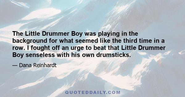 The Little Drummer Boy was playing in the background for what seemed like the third time in a row. I fought off an urge to beat that Little Drummer Boy senseless with his own drumsticks.