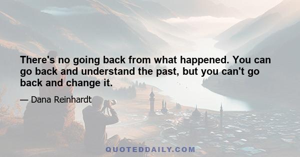 There's no going back from what happened. You can go back and understand the past, but you can't go back and change it.