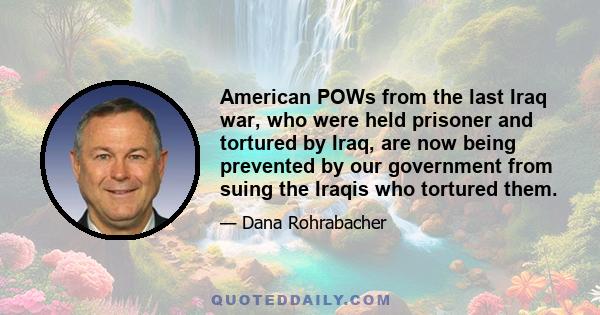 American POWs from the last Iraq war, who were held prisoner and tortured by Iraq, are now being prevented by our government from suing the Iraqis who tortured them.