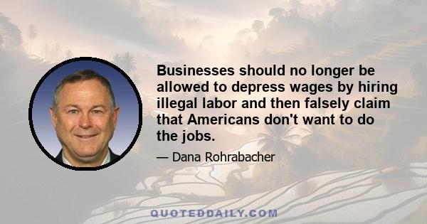 Businesses should no longer be allowed to depress wages by hiring illegal labor and then falsely claim that Americans don't want to do the jobs.