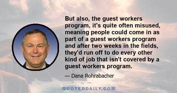 But also, the guest workers program, it's quite often misused, meaning people could come in as part of a guest workers program and after two weeks in the fields, they'd run off to do every other kind of job that isn't