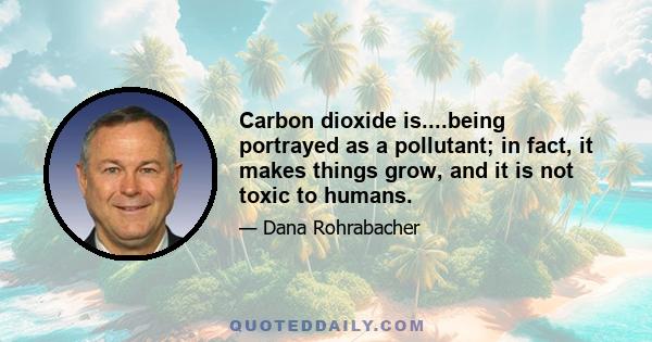 Carbon dioxide is....being portrayed as a pollutant; in fact, it makes things grow, and it is not toxic to humans.