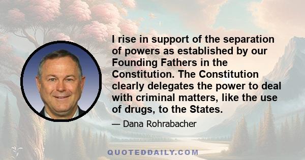 I rise in support of the separation of powers as established by our Founding Fathers in the Constitution. The Constitution clearly delegates the power to deal with criminal matters, like the use of drugs, to the States.