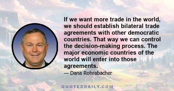 If we want more trade in the world, we should establish bilateral trade agreements with other democratic countries. That way we can control the decision-making process. The major economic countries of the world will